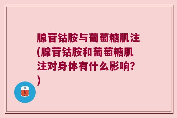 腺苷钴胺与葡萄糖肌注(腺苷钴胺和葡萄糖肌注对身体有什么影响?)