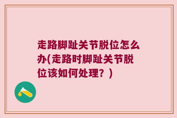 走路脚趾关节脱位怎么办(走路时脚趾关节脱位该如何处理?)