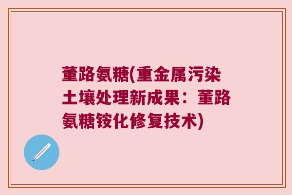 董路氨糖(重金属污染土壤处理新成果:董路氨糖铵化修复技术) 董路氨糖(重金属污染土壤处理新成果:董路氨糖铵化修复技术)