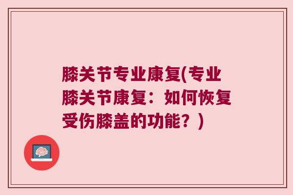 膝关节专业康复(专业膝关节康复:如何恢复受伤膝盖的功能?)