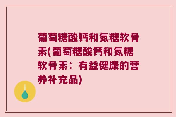 葡萄糖酸钙和氮糖软骨素(葡萄糖酸钙和氮糖软骨素:有益健康的营养补充品)