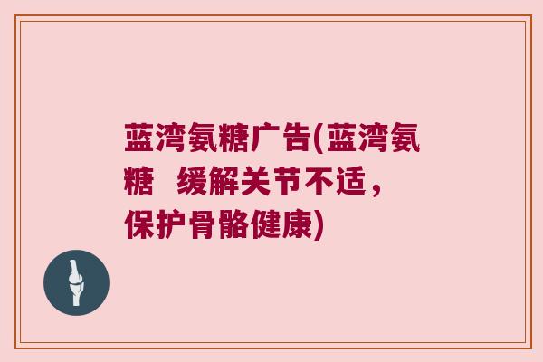 蓝湾氨糖广告(蓝湾氨糖 缓解关节不适,保护骨骼健康)
