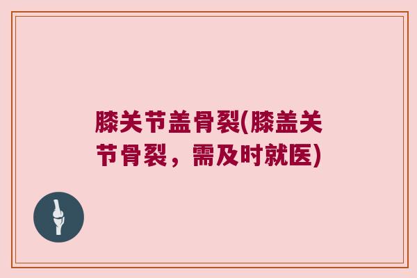 膝关节盖骨裂(膝盖关节骨裂,需及时就医)