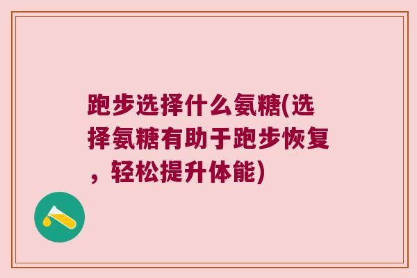 跑步选择什么氨糖(选择氨糖有助于跑步恢复,轻松提升体能)