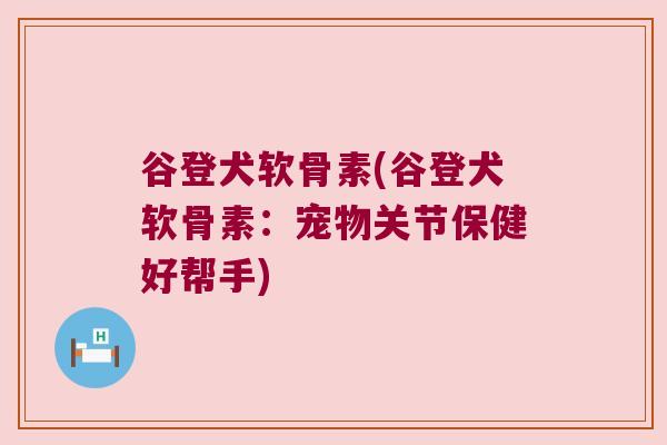 谷登犬软骨素(谷登犬软骨素:宠物关节保健好帮手) 谷登犬软骨素(谷登犬软骨素:宠物关节保健好帮手)