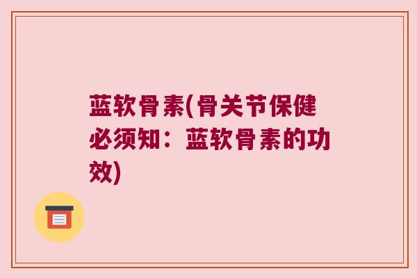 蓝软骨素(骨关节保健必须知:蓝软骨素的功效)