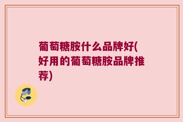 葡萄糖胺什么品牌好(好用的葡萄糖胺品牌推荐) 葡萄糖胺什么品牌好(好用的葡萄糖胺品牌推荐)