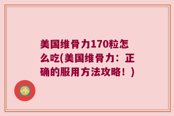 美国维骨力170粒怎么吃(美国维骨力:正确的服用方法攻略!)