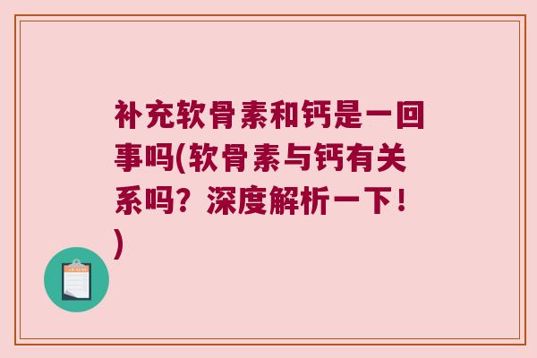 补充软骨素和钙是一回事吗(软骨素与钙有关系吗?深度解析一下!)