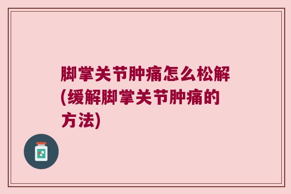 脚掌关节肿痛怎么松解(缓解脚掌关节肿痛的方法)
