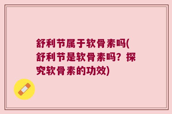 舒利节属于软骨素吗(舒利节是软骨素吗?探究软骨素的功效)
