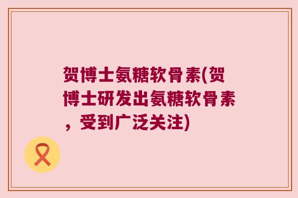 贺博士氨糖软骨素(贺博士研发出氨糖软骨素，受到广泛关注)