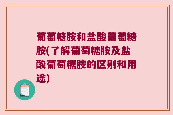 葡萄糖胺和盐酸葡萄糖胺(了解葡萄糖胺及盐酸葡萄糖胺的区别和用途)