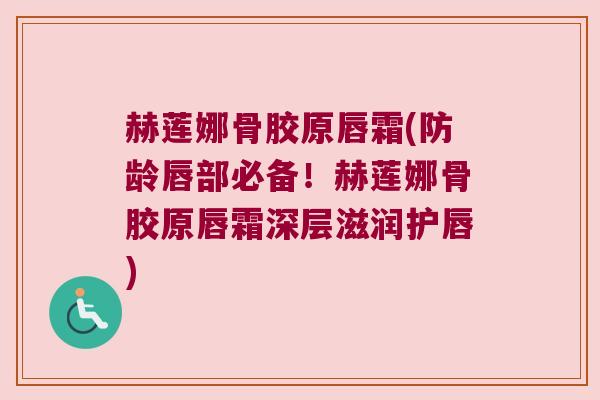 赫莲娜骨胶原唇霜(防龄唇部必备!赫莲娜骨胶原唇霜深层滋润护唇)
