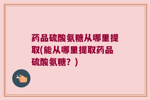 药品硫酸氨糖从哪里提取(能从哪里提取药品硫酸氨糖?)