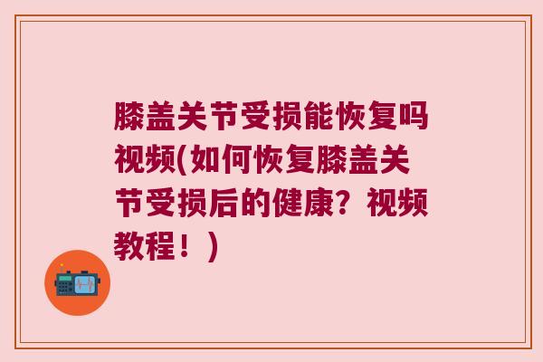膝盖关节受损能恢复吗视频(如何恢复膝盖关节受损后的健康?视频教程!)