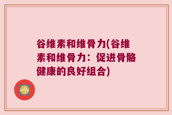 谷维素和维骨力(谷维素和维骨力:促进骨骼健康的良好组合) 谷维素和维骨力(谷维素和维骨力:促进骨骼健康的良好组合)