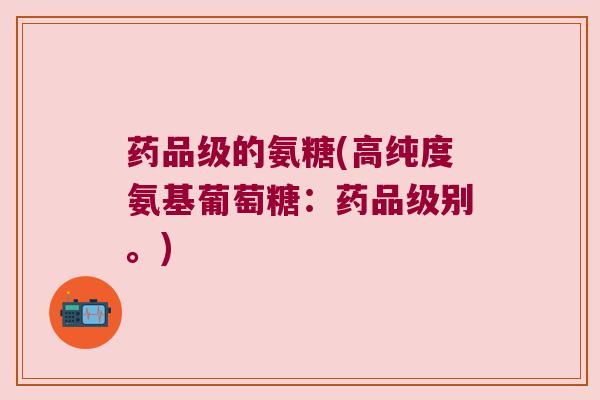 药品级的氨糖(高纯度氨基葡萄糖:药品级别。)