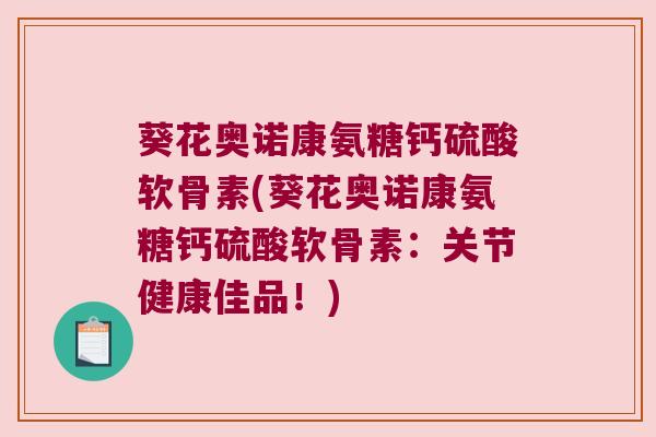 葵花奥诺康氨糖钙硫酸软骨素(葵花奥诺康氨糖钙硫酸软骨素:关节健康佳品!) 葵花奥诺康氨糖钙硫酸软骨素(葵花奥诺康氨糖钙硫酸软骨素:关节健康佳品!)