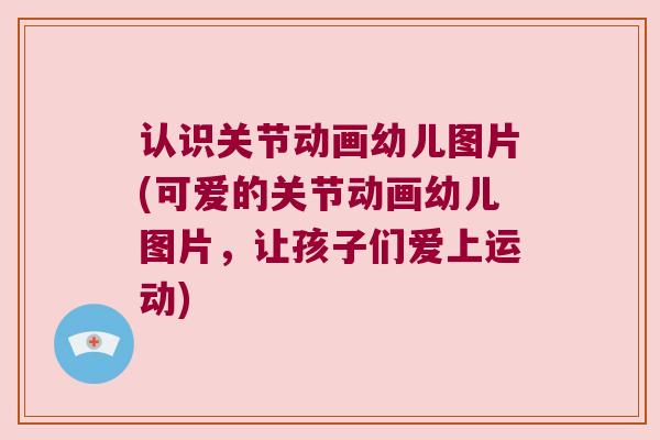认识关节动画幼儿图片(可爱的关节动画幼儿图片，让孩子们爱上运动)