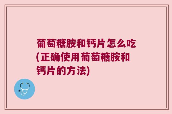葡萄糖胺和钙片怎么吃(正确使用葡萄糖胺和钙片的方法)