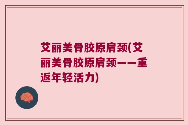 艾丽美骨胶原肩颈(艾丽美骨胶原肩颈——重返年轻活力)