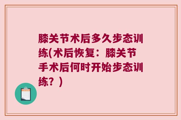 膝关节术后多久步态训练(术后恢复:膝关节手术后何时开始步态训练?)