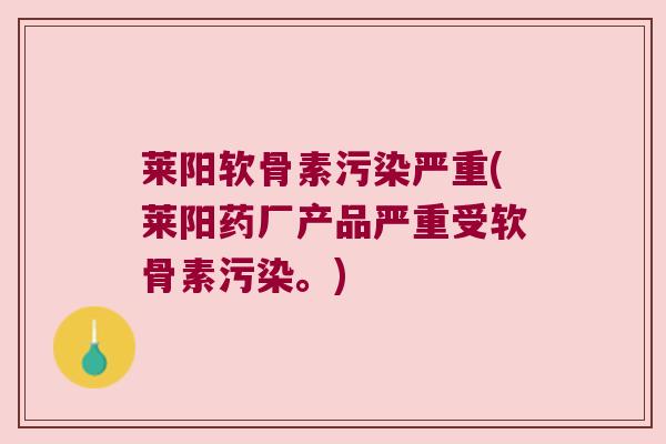 莱阳软骨素污染严重(莱阳药厂产品严重受软骨素污染。)
