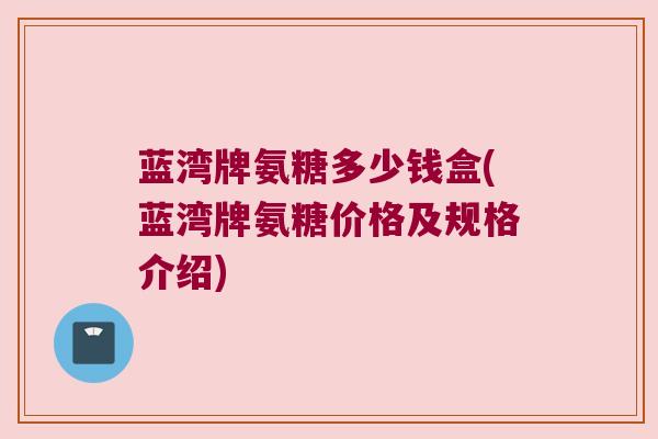 蓝湾牌氨糖多少钱盒(蓝湾牌氨糖价格及规格介绍)
