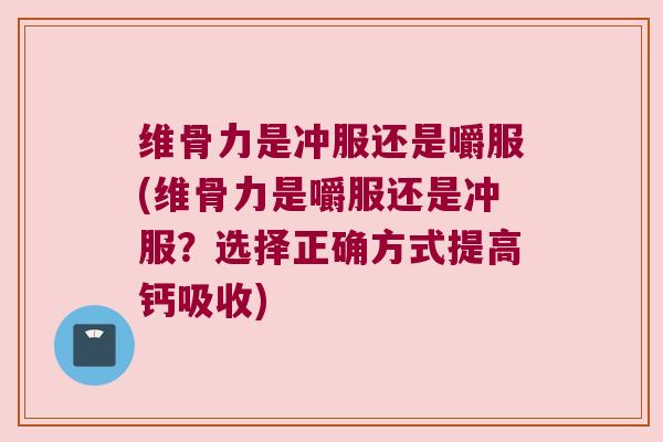维骨力是冲服还是嚼服(维骨力是嚼服还是冲服?选择正确方式提高钙吸收)