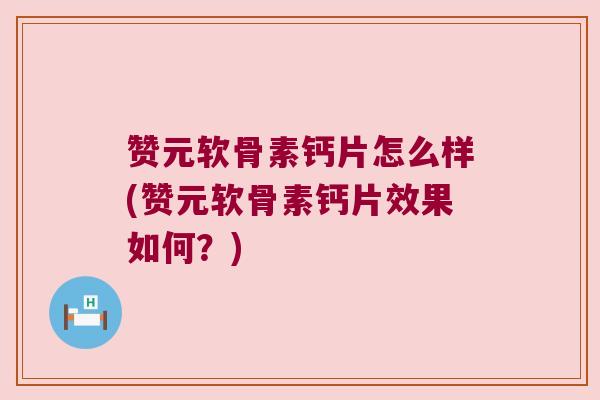 赞元软骨素钙片怎么样(赞元软骨素钙片效果如何？)
