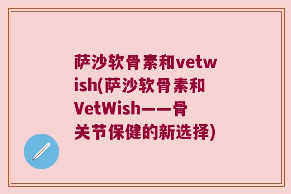 萨沙软骨素和vetwish(萨沙软骨素和VetWish——骨关节保健的新选择)