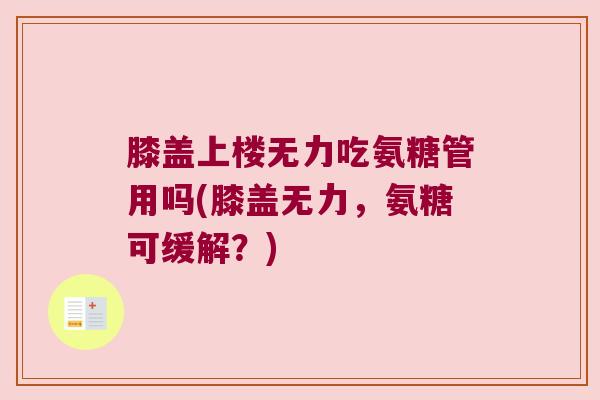 膝盖上楼无力吃氨糖管用吗(膝盖无力,氨糖可缓解?)