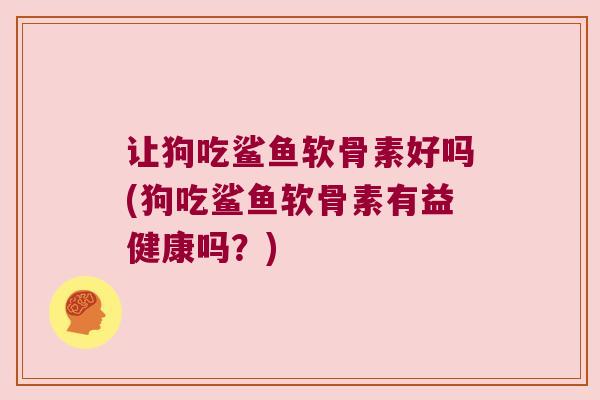 让狗吃鲨鱼软骨素好吗(狗吃鲨鱼软骨素有益健康吗?)