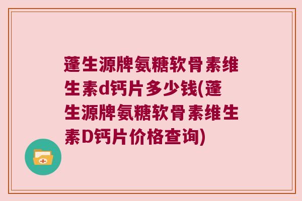 蓬生源牌氨糖软骨素维生素d钙片多少钱(蓬生源牌氨糖软骨素维生素D钙片价格查询)