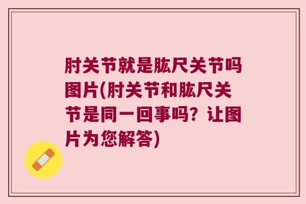 肘关节就是肱尺关节吗图片(肘关节和肱尺关节是同一回事吗？让图片为您解答)