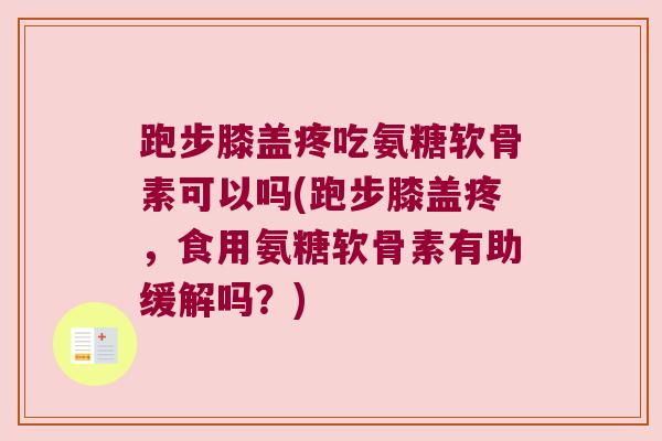 跑步膝盖疼吃氨糖软骨素可以吗(跑步膝盖疼,食用氨糖软骨素有助缓解吗?)