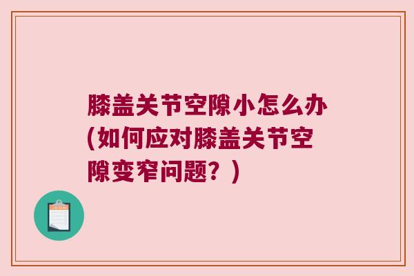 膝盖关节空隙小怎么办(如何应对膝盖关节空隙变窄问题?)
