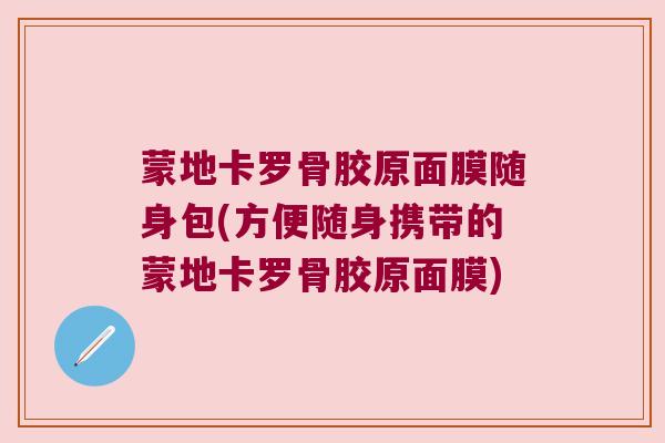 蒙地卡罗骨胶原面膜随身包(方便随身携带的蒙地卡罗骨胶原面膜)