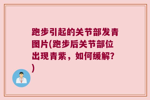 跑步引起的关节部发青图片(跑步后关节部位出现青紫,如何缓解?)