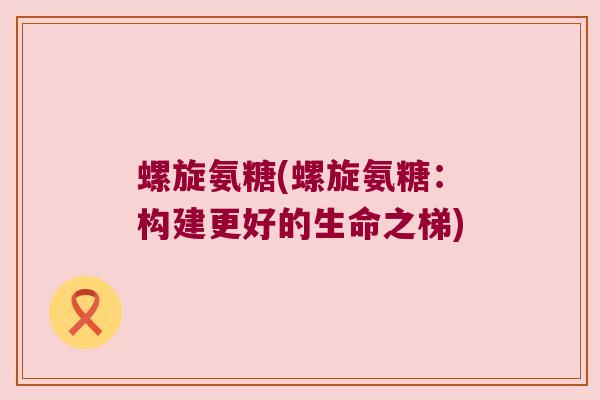 螺旋氨糖(螺旋氨糖:构建更好的生命之梯)