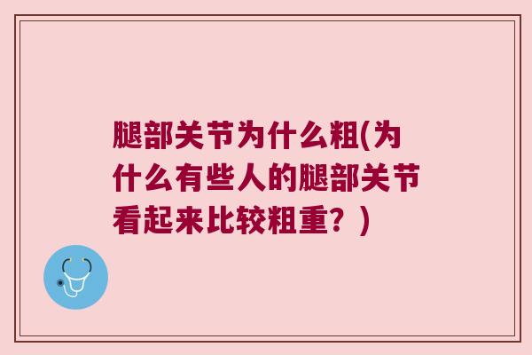 腿部关节为什么粗(为什么有些人的腿部关节看起来比较粗重?)