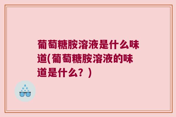 葡萄糖胺溶液是什么味道(葡萄糖胺溶液的味道是什么?)