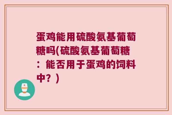 蛋鸡能用硫酸氨基葡萄糖吗(硫酸氨基葡萄糖:能否用于蛋鸡的饲料中?)