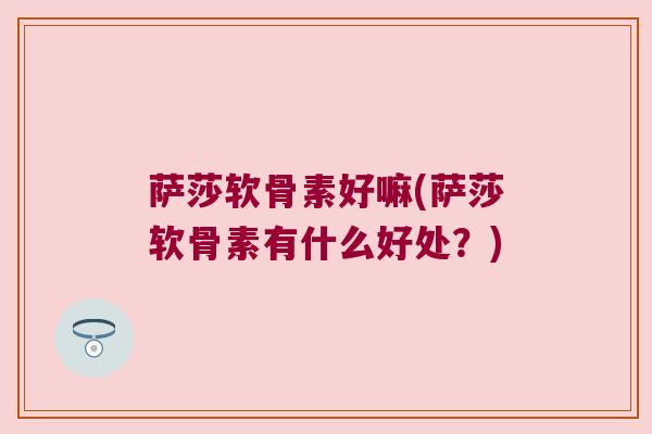 萨莎软骨素好嘛(萨莎软骨素有什么好处?) 萨莎软骨素好嘛(萨莎软骨素有什么好处?)