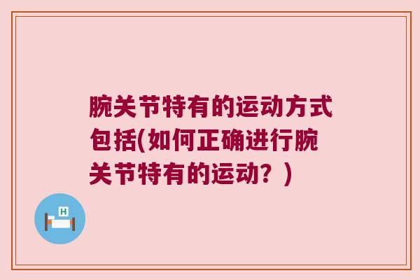 腕关节特有的运动方式包括(如何正确进行腕关节特有的运动?)