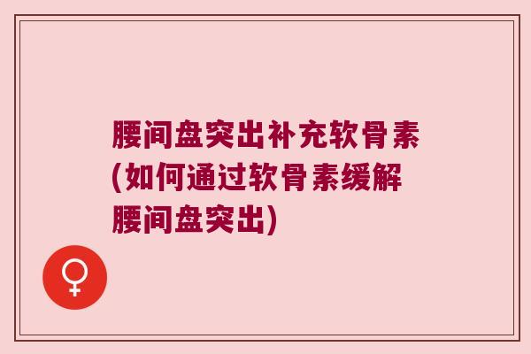 腰间盘突出补充软骨素(如何通过软骨素缓解腰间盘突出)