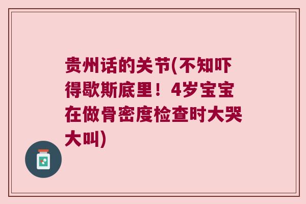 贵州话的关节(不知吓得歇斯底里!4岁宝宝在做骨密度检查时大哭大叫)