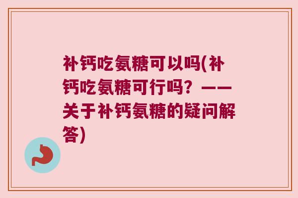 补钙吃氨糖可以吗(补钙吃氨糖可行吗?——关于补钙氨糖的疑问解答)