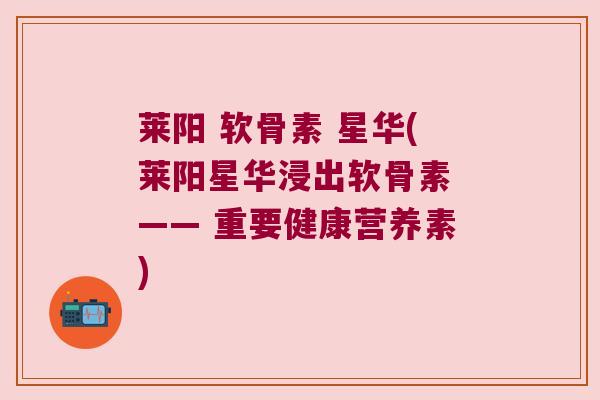 莱阳 软骨素 星华(莱阳星华浸出软骨素 —— 重要健康营养素)